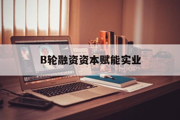 盘锦市B轮融资资本赋能实业(b轮融资公司值得工作吗)