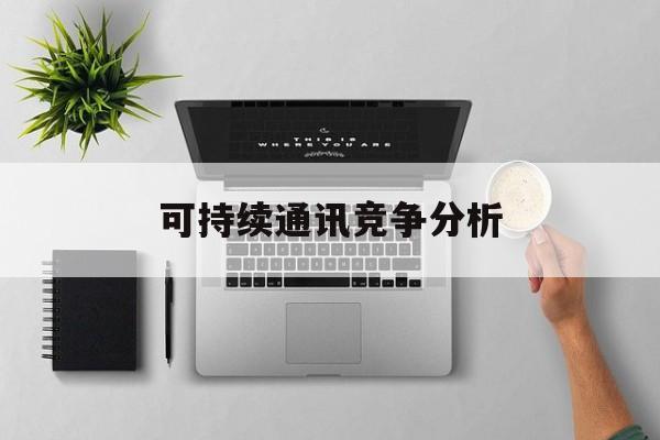 盘锦市可持续通讯竞争分析(可持续竞争优势有哪些)