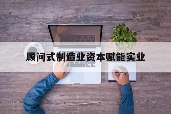 盘锦市关于顾问式制造业资本赋能实业的信息