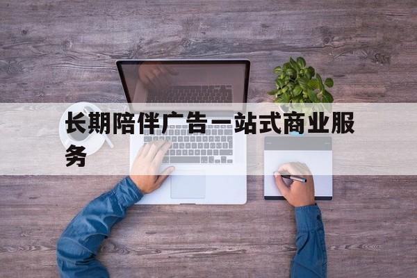 盘锦市长期陪伴广告一站式商业服务的简单介绍
